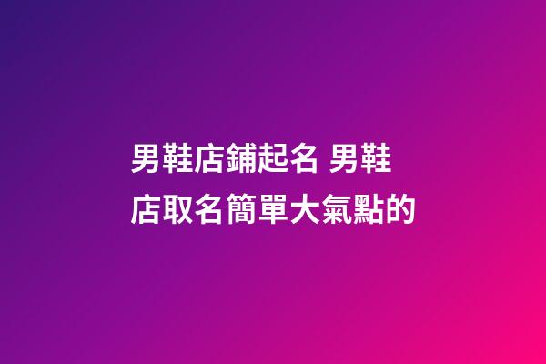 男鞋店鋪起名 男鞋店取名簡單大氣點的-第1張-店鋪起名-玄機派